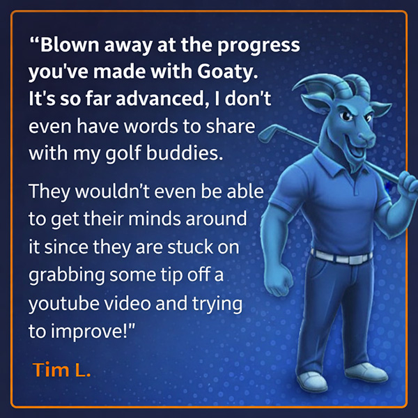 Tim L. testimonial - Blown away at the progress you've made with GOATY